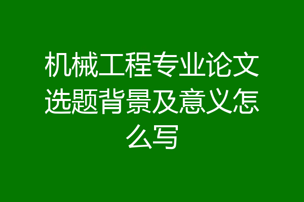 机械工程专业论文选题背景及意义怎么写