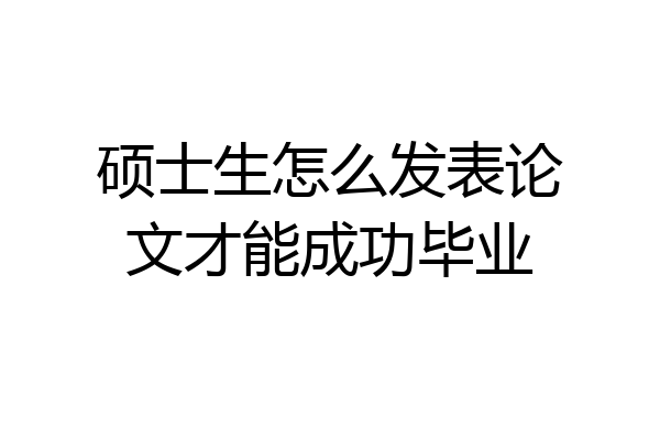 硕士生怎么发表论文才能成功毕业