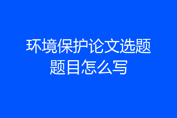 环境保护论文选题题目怎么写