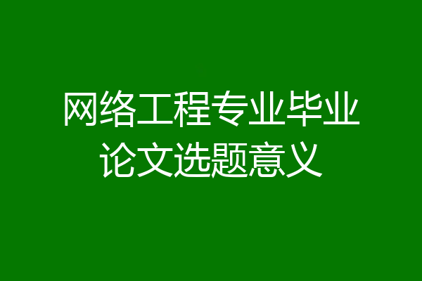 网络工程专业毕业论文选题意义