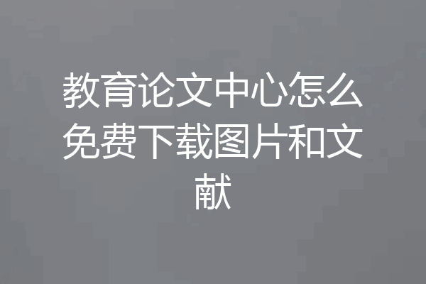 教育论文中心怎么免费下载图片和文献