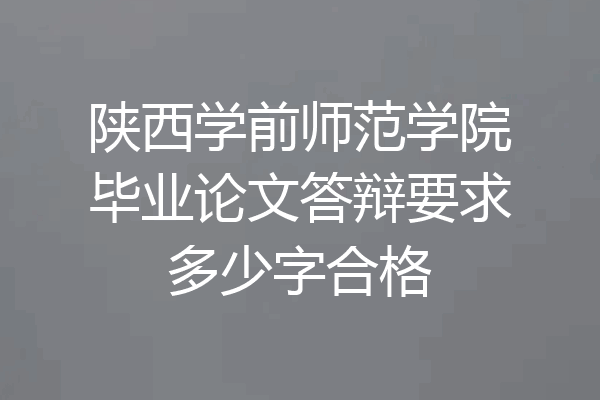 陕西学前师范学院毕业论文答辩要求多少字合格