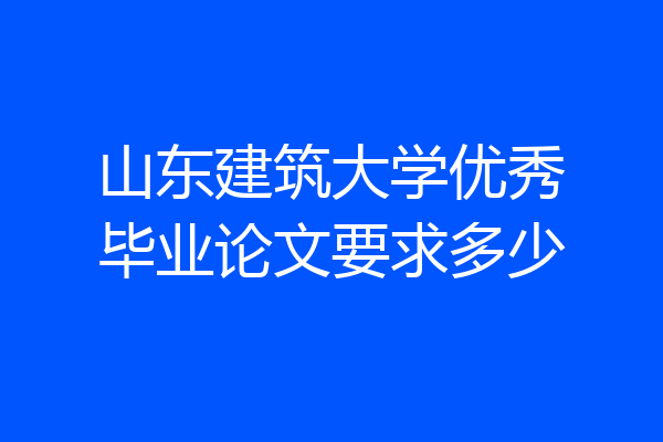 山东建筑大学优秀毕业论文要求多少