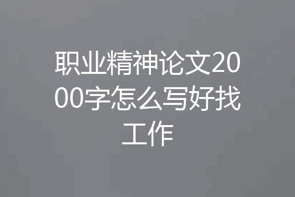 职业精神论文2000字怎么写好找工作