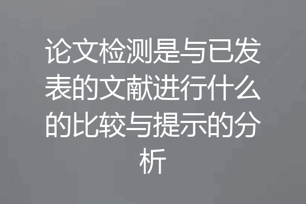 论文检测是与已发表的文献进行什么的比较与提示的分析