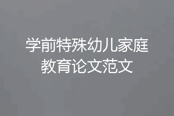 学前特殊幼儿家庭教育论文范文