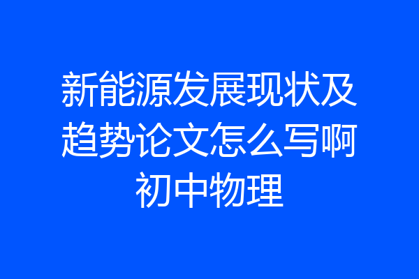 新能源发展现状及趋势论文怎么写啊初中物理