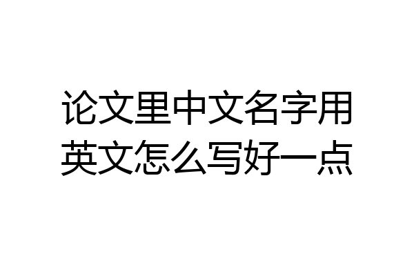 论文里中文名字用英文怎么写好一点
