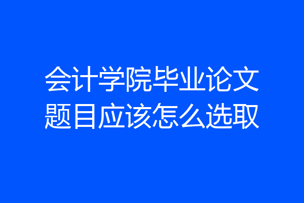 会计学院毕业论文题目应该怎么选取