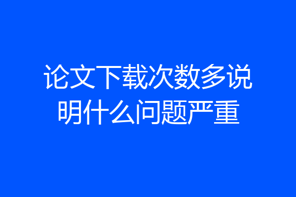 论文下载次数多说明什么问题严重