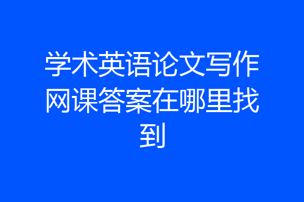学术英语论文写作网课答案在哪里找到