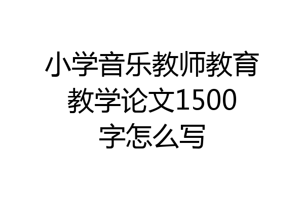 小学音乐教师教育教学论文1500字怎么写