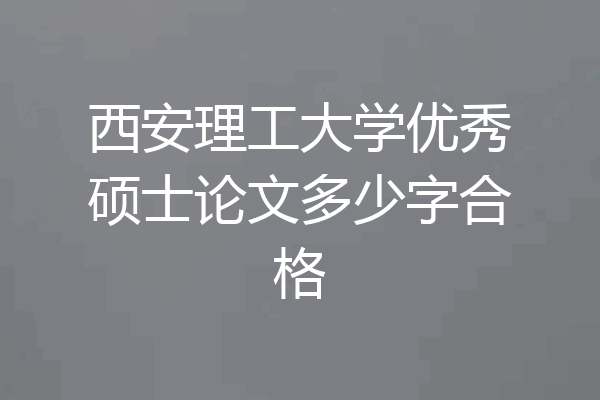 西安理工大学优秀硕士论文多少字合格