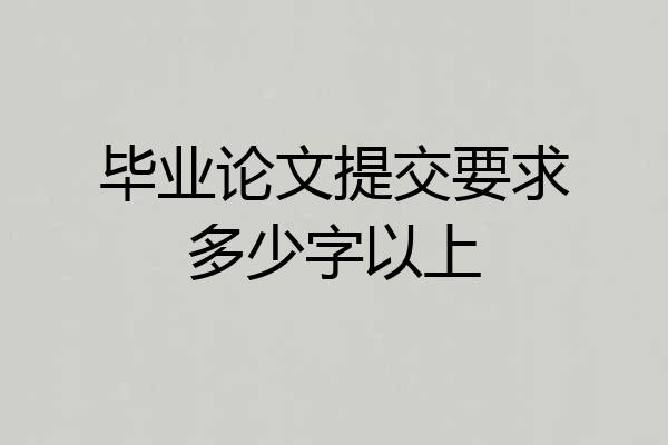 毕业论文提交要求多少字以上