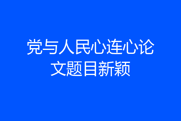 党与人民心连心论文题目新颖