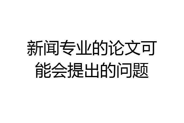 新闻专业的论文可能会提出的问题
