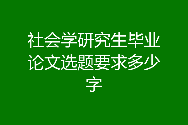 社会学研究生毕业论文选题要求多少字