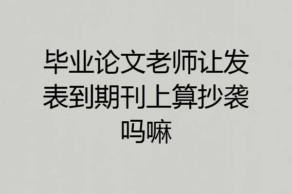 毕业论文老师让发表到期刊上算抄袭吗嘛