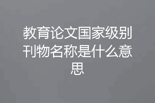 教育论文国家级别刊物名称是什么意思