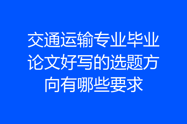 交通运输专业毕业论文好写的选题方向有哪些要求