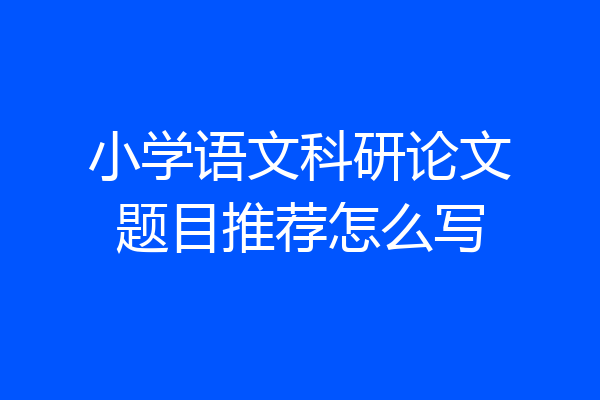 小学语文科研论文题目推荐怎么写