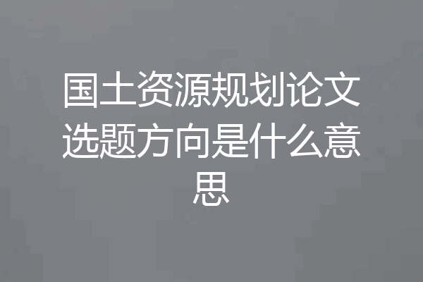 国土资源规划论文选题方向是什么意思