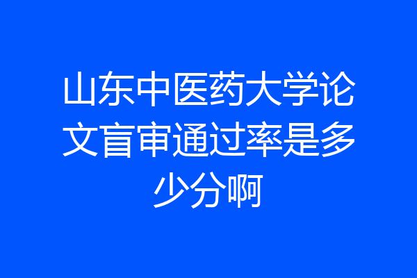 山东中医药大学论文盲审通过率是多少分啊