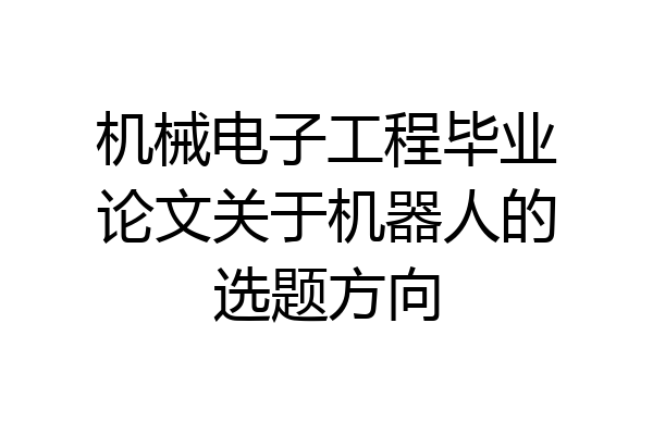 机械电子工程毕业论文关于机器人的选题方向