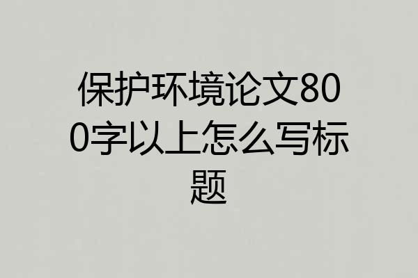 保护环境论文800字以上怎么写标题