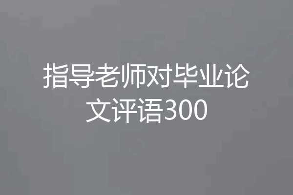 指导老师对毕业论文评语300