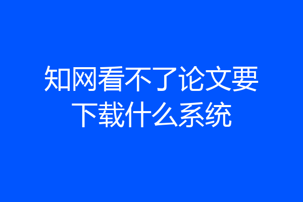 知网看不了论文要下载什么系统