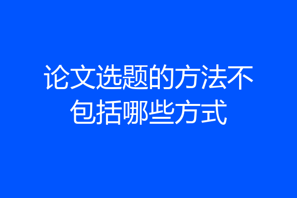 论文选题的方法不包括哪些方式
