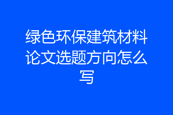 绿色环保建筑材料论文选题方向怎么写