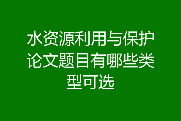 水资源利用与保护论文题目有哪些类型可选