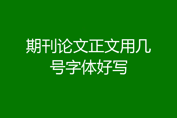 期刊论文正文用几号字体好写