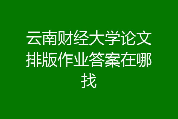 云南财经大学论文排版作业答案在哪找
