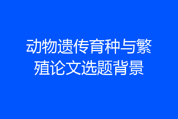 动物遗传育种与繁殖论文选题背景