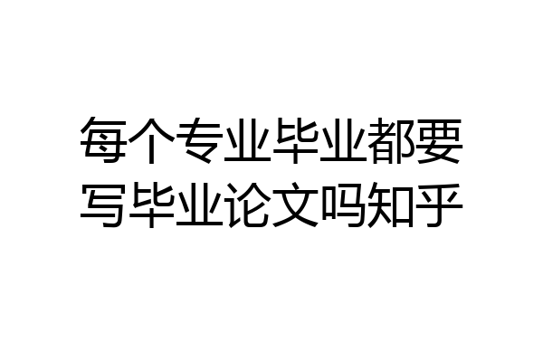 每个专业毕业都要写毕业论文吗知乎