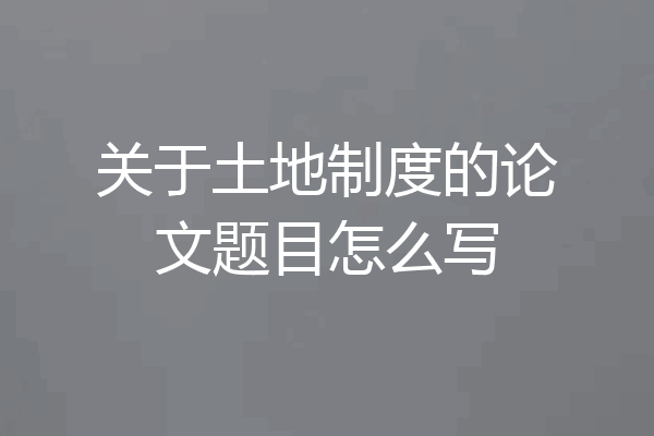 关于土地制度的论文题目怎么写