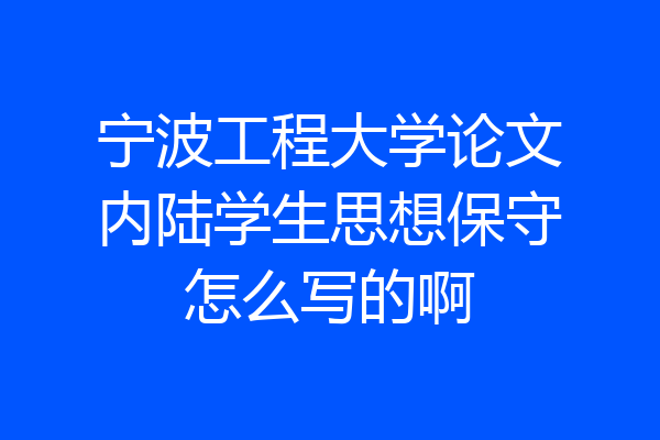 宁波工程大学论文内陆学生思想保守怎么写的啊