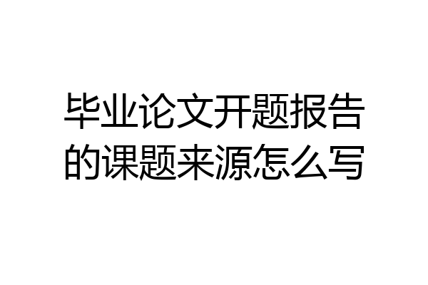 毕业论文开题报告的课题来源怎么写