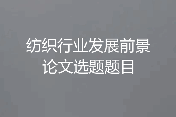 纺织行业发展前景论文选题题目