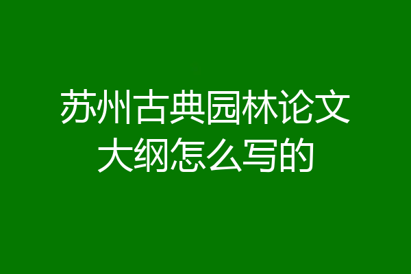 苏州古典园林论文大纲怎么写的