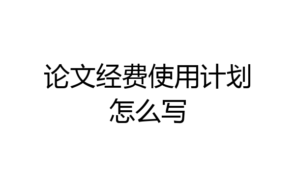 论文经费使用计划怎么写