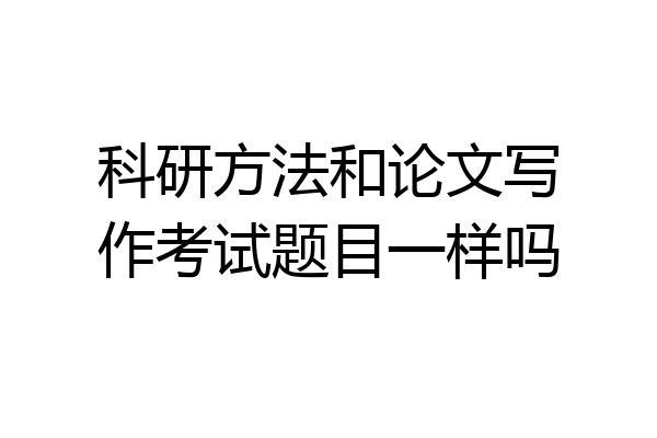 科研方法和论文写作考试题目一样吗