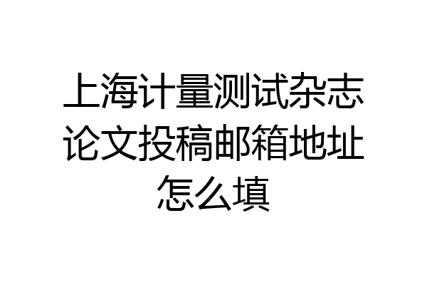 上海计量测试杂志论文投稿邮箱地址怎么填