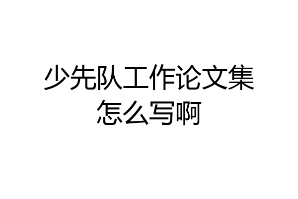 少先队工作论文集怎么写啊