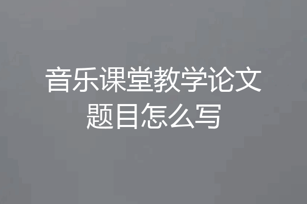 音乐课堂教学论文题目怎么写