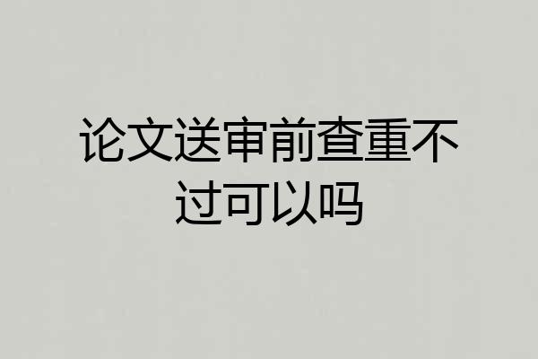 论文送审前查重不过可以吗