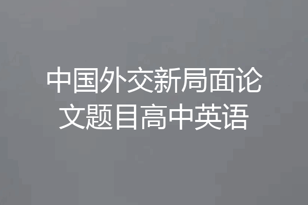 中国外交新局面论文题目高中英语